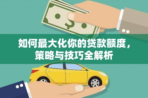 阿尔山如何最大化你的贷款额度，策略与技巧全解析
