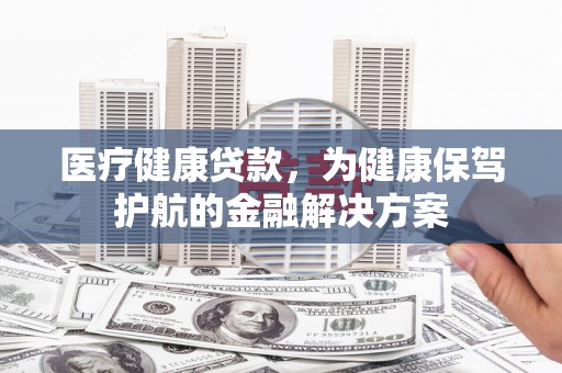 阿尔山医疗健康贷款，为健康保驾护航的金融解决方案