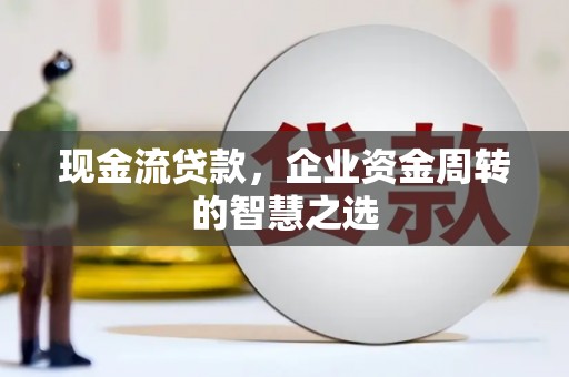 阿尔山现金流贷款，企业资金周转的智慧之选