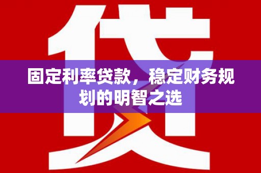 阿尔山固定利率贷款，稳定财务规划的明智之选