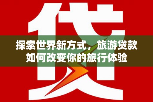 阿尔山探索世界新方式，旅游贷款如何改变你的旅行体验