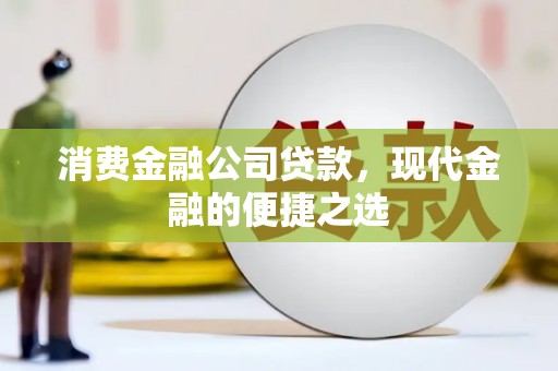 阿尔山消费金融公司贷款，现代金融的便捷之选
