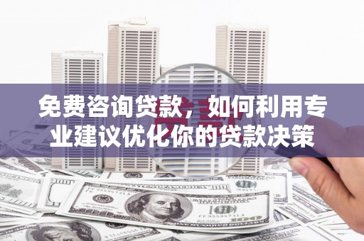 阿尔山免费咨询贷款，如何利用专业建议优化你的贷款决策