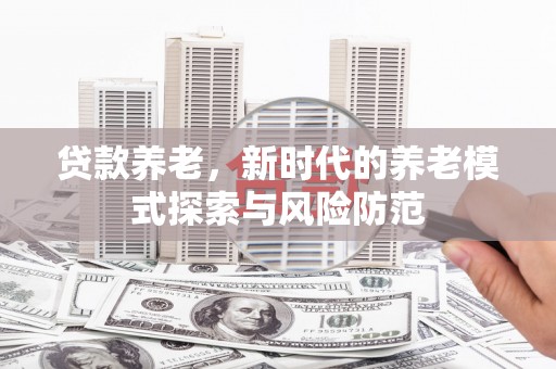 阿尔山贷款养老，新时代的养老模式探索与风险防范
