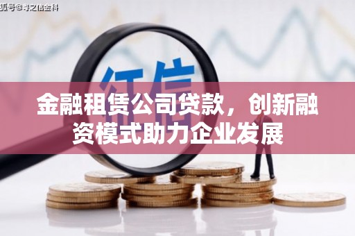 阿尔山金融租赁公司贷款，创新融资模式助力企业发展